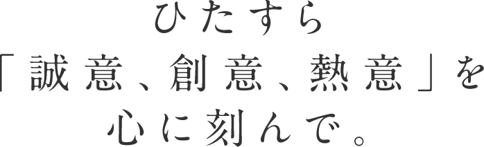 ひたすら「誠意、創意、熱意」を心に刻んで。