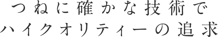 つねに確かな技術でハイクオリティーの追求